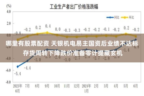 哪里有股票配资 天银机电易主国资后业绩不达标 存货周转下降跌价准备零计提藏玄机