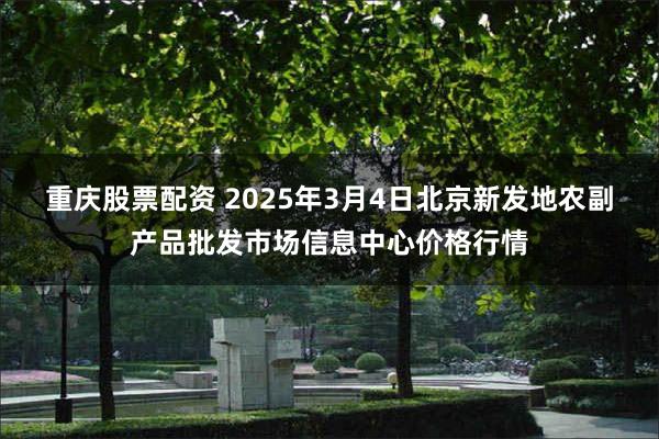 重庆股票配资 2025年3月4日北京新发地农副产品批发市场信息中心价格行情