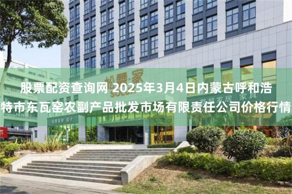 股票配资查询网 2025年3月4日内蒙古呼和浩特市东瓦窑农副产品批发市场有限责任公司价格行情