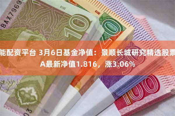 能配资平台 3月6日基金净值：景顺长城研究精选股票A最新净值1.816，涨3.06%