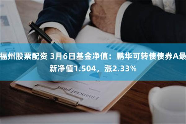 福州股票配资 3月6日基金净值：鹏华可转债债券A最新净值1.504，涨2.33%