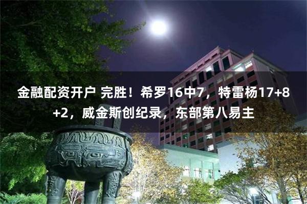 金融配资开户 完胜！希罗16中7，特雷杨17+8+2，威金斯创纪录，东部第八易主